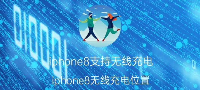 iphone8支持无线充电 iphone8无线充电位置？